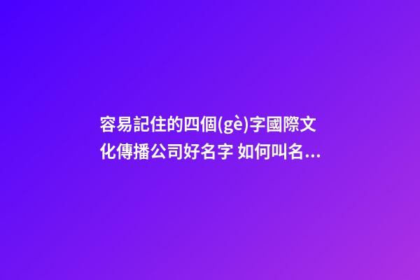 容易記住的四個(gè)字國際文化傳播公司好名字 如何叫名字